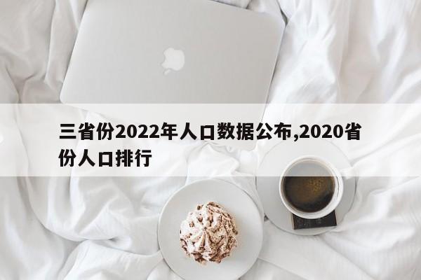 三省份2022年人口数据公布,2020省份人口排行