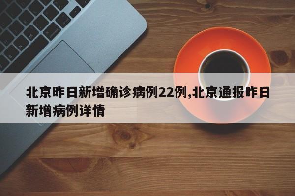 北京昨日新增确诊病例22例,北京通报昨日新增病例详情