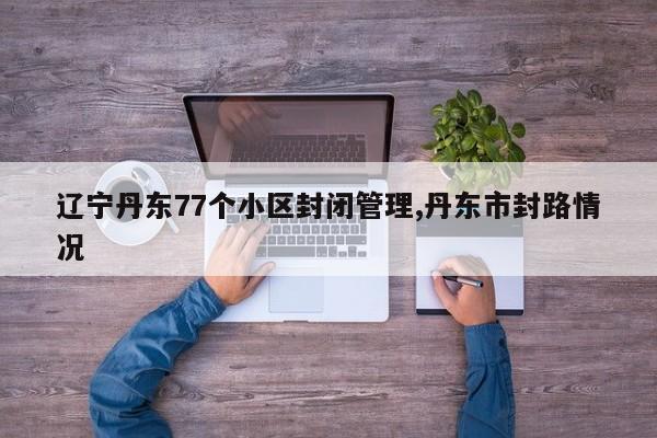 辽宁丹东77个小区封闭管理,丹东市封路情况