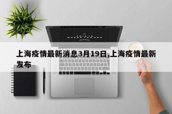 上海疫情最新消息3月19日,上海疫情最新发布