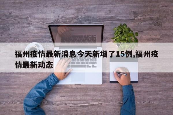福州疫情最新消息今天新增了15例,福州疫情最新动态