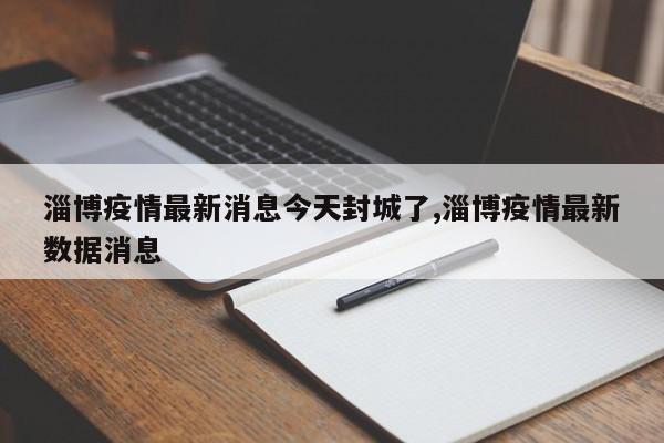淄博疫情最新消息今天封城了,淄博疫情最新数据消息